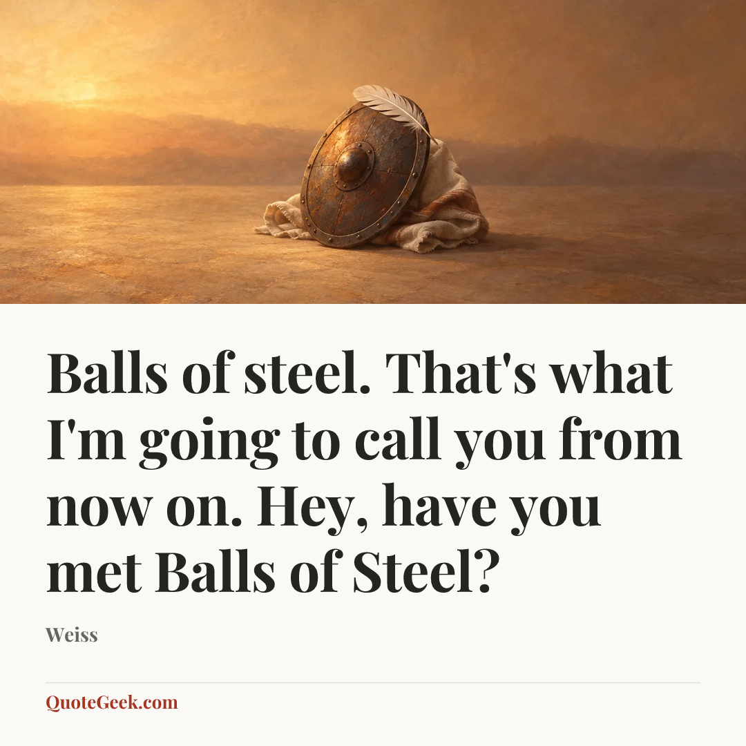 “Balls of steel. That's what I'm going to call you from now on. Hey, have you met Balls of Steel?” — Weiss. Illustrated QuoteGeek card.