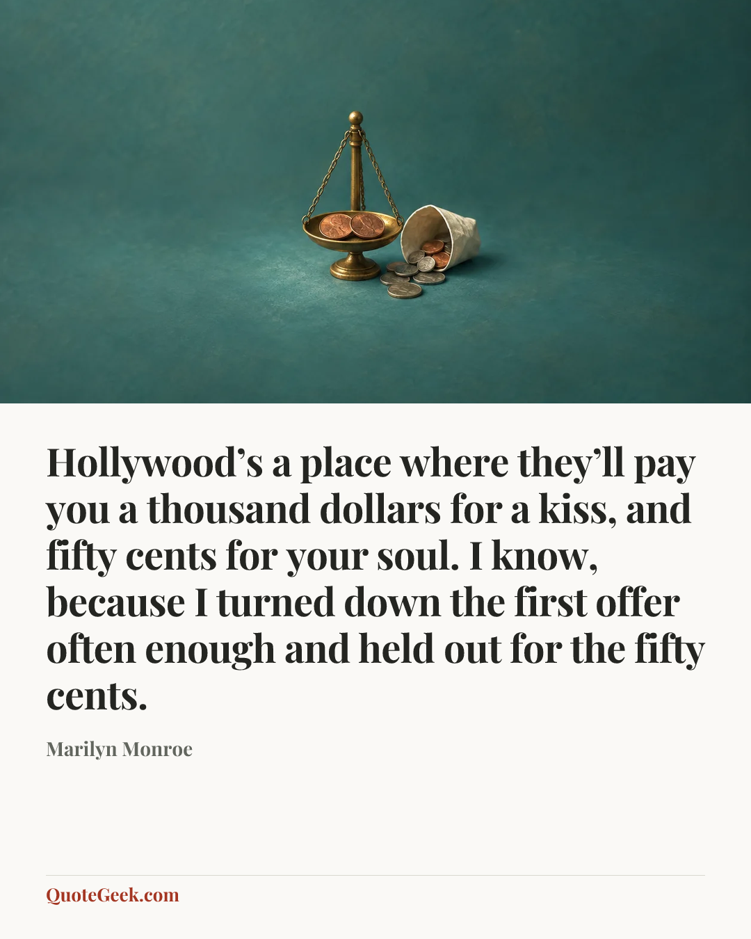 “Hollywood’s a place where they’ll pay you a thousand dollars for a kiss, and fifty cents for your soul. I know, because I turned down the first offer often enough and held out for the fifty cents.” — Marilyn Monroe. Illustrated QuoteGeek card.