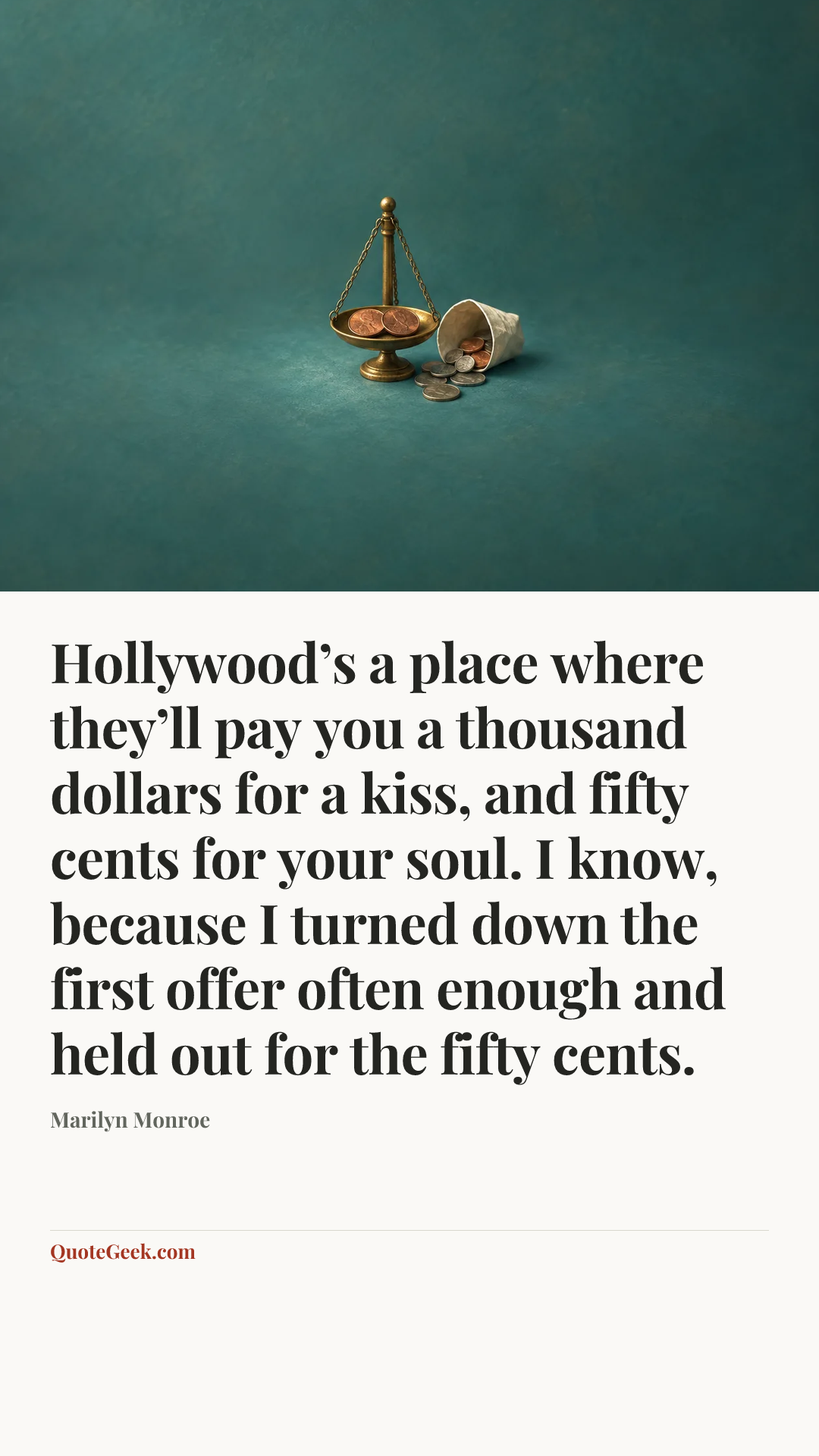 “Hollywood’s a place where they’ll pay you a thousand dollars for a kiss, and fifty cents for your soul. I know, because I turned down the first offer often enough and held out for the fifty cents.” — Marilyn Monroe. Illustrated QuoteGeek card.