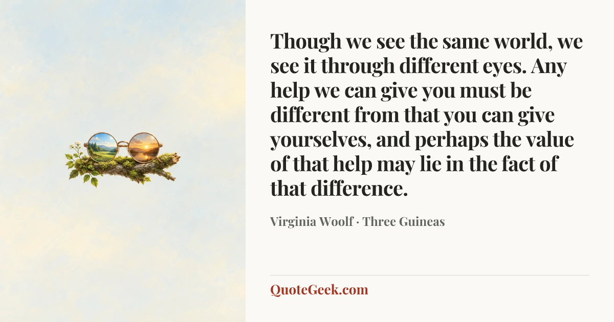 “Though we see the same world, we see it through different eyes. Any help we can give you must be different from that you can give yourselves, and perhaps the value of that help may lie in the fact of that difference.” — Virginia Woolf · Three Guineas. Illustrated QuoteGeek card.