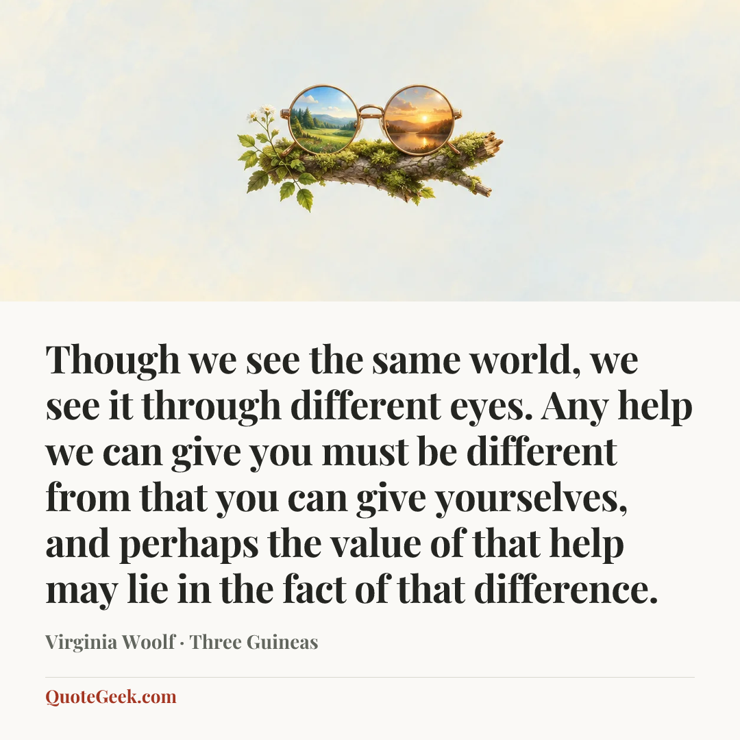 “Though we see the same world, we see it through different eyes. Any help we can give you must be different from that you can give yourselves, and perhaps the value of that help may lie in the fact of that difference.” — Virginia Woolf · Three Guineas. Illustrated QuoteGeek card.