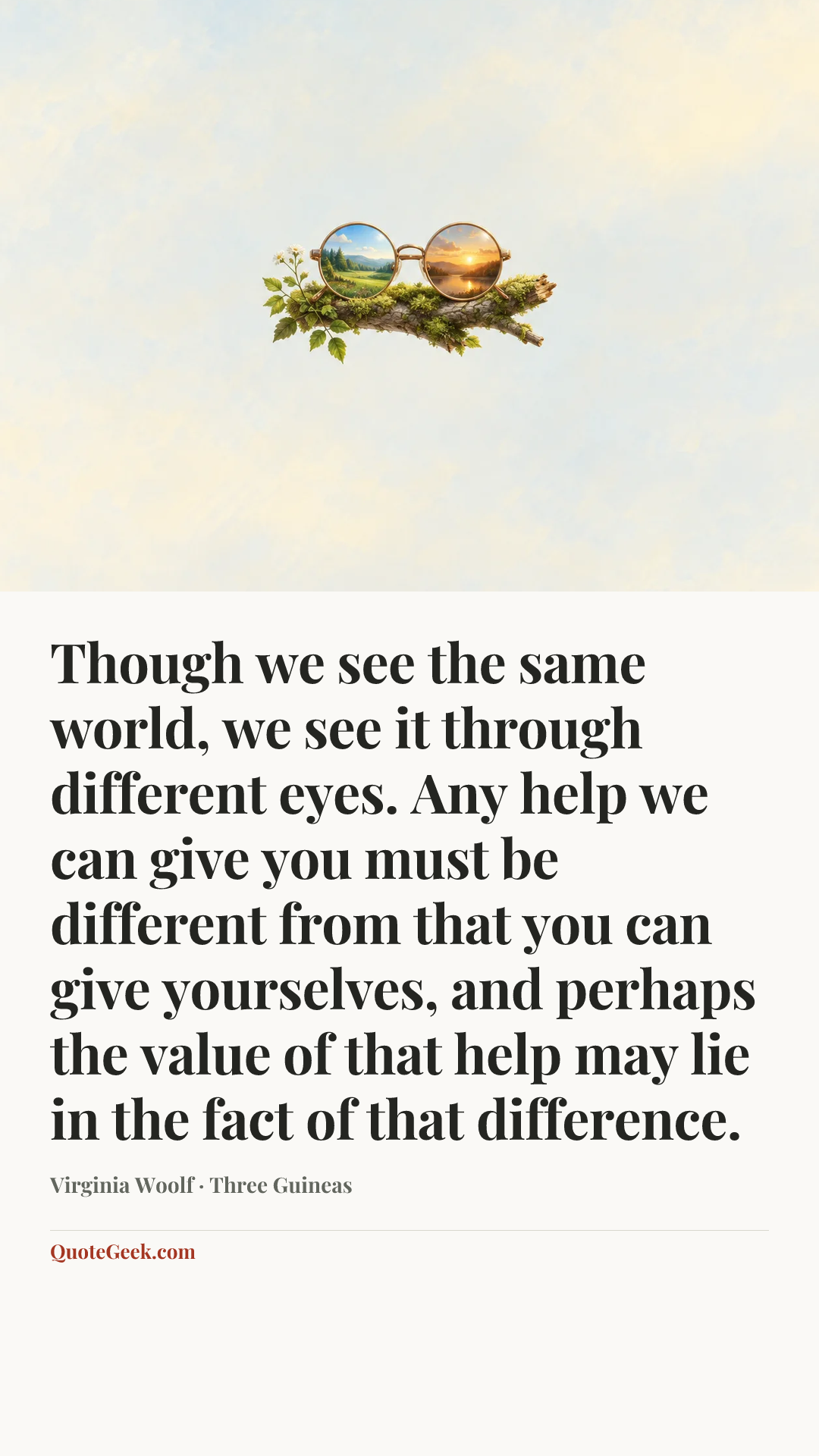“Though we see the same world, we see it through different eyes. Any help we can give you must be different from that you can give yourselves, and perhaps the value of that help may lie in the fact of that difference.” — Virginia Woolf · Three Guineas. Illustrated QuoteGeek card.