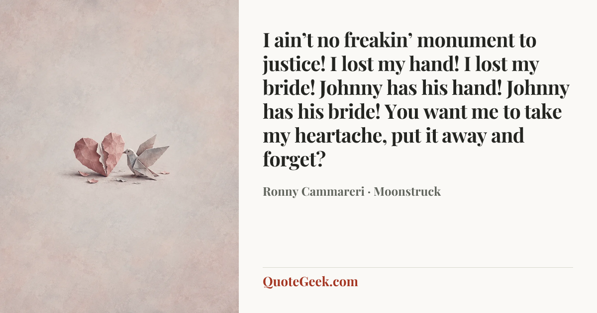 “I ain’t no freakin’ monument to justice! I lost my hand! I lost my bride! Johnny has his hand! Johnny has his bride! You want me to take my heartache, put it away and forget?” — Ronny Cammareri · Moonstruck. Illustrated QuoteGeek card.