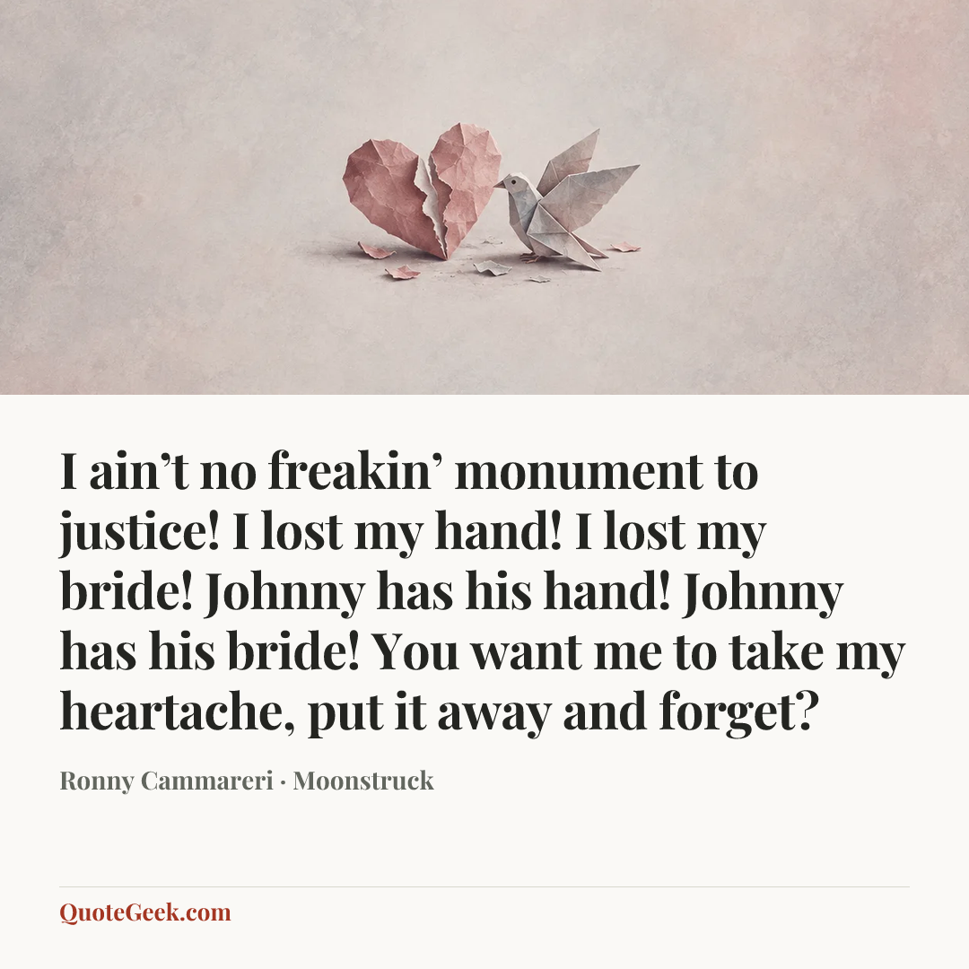 “I ain’t no freakin’ monument to justice! I lost my hand! I lost my bride! Johnny has his hand! Johnny has his bride! You want me to take my heartache, put it away and forget?” — Ronny Cammareri · Moonstruck. Illustrated QuoteGeek card.