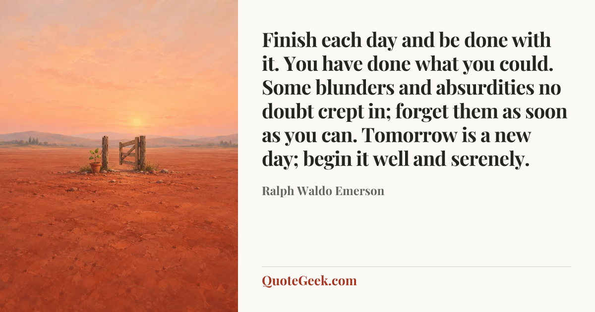 “Finish each day and be done with it. You have done what you could. Some blunders and absurdities no doubt crept in; forget them as soon as you can. Tomorrow is a new day; begin it well and serenely.” — Ralph Waldo Emerson. Illustrated QuoteGeek card.