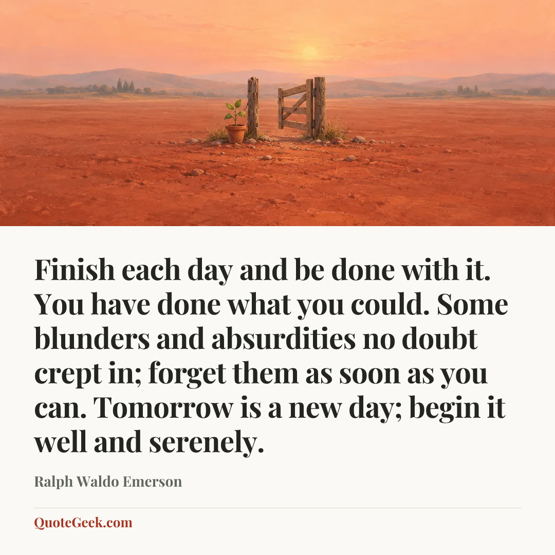 “Finish each day and be done with it. You have done what you could. Some blunders and absurdities no doubt crept in; forget them as soon as you can. Tomorrow is a new day; begin it well and serenely.” — Ralph Waldo Emerson. Illustrated QuoteGeek card.