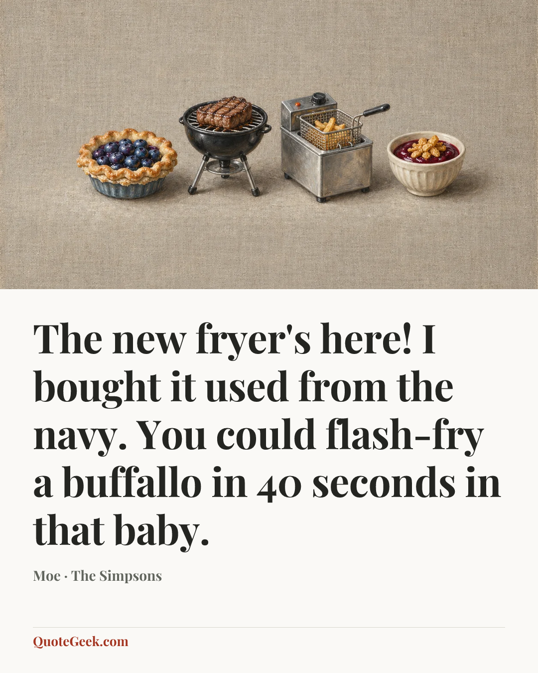 “The new fryer's here! I bought it used from the navy. You could flash-fry a buffallo in 40 seconds in that baby.” — Moe · The Simpsons. Illustrated QuoteGeek card.
