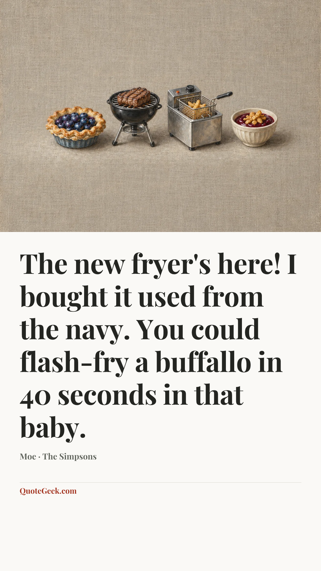 “The new fryer's here! I bought it used from the navy. You could flash-fry a buffallo in 40 seconds in that baby.” — Moe · The Simpsons. Illustrated QuoteGeek card.