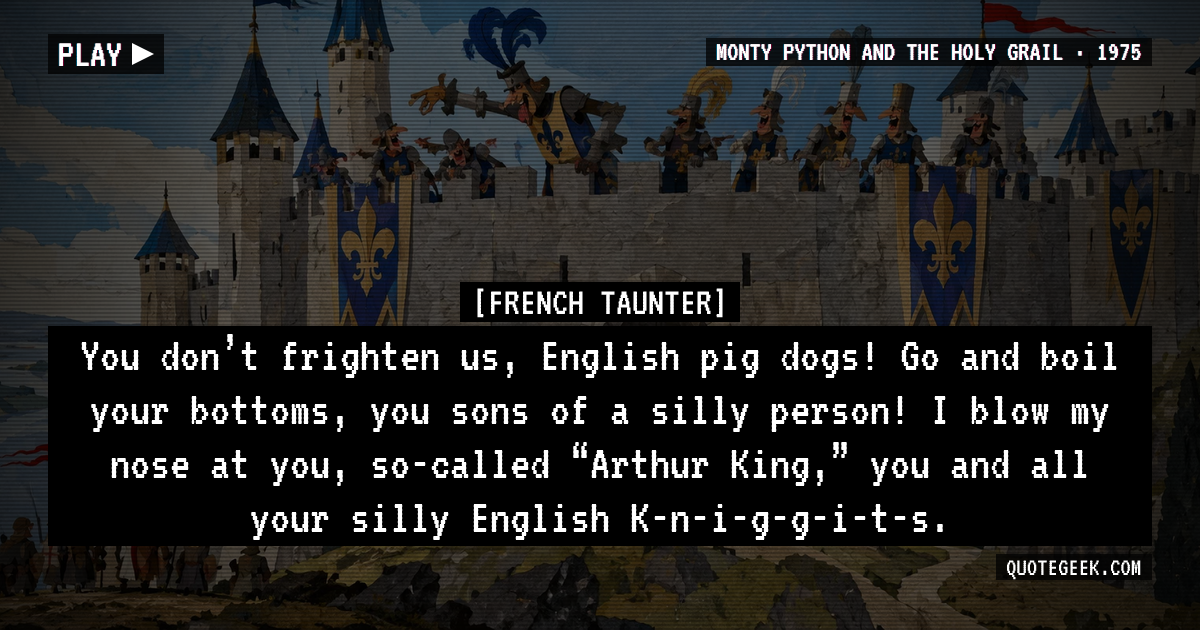 “You don’t frighten us, English pig dogs! Go and boil your bottoms, you sons of a silly person! I blow my nose at you, so-called “Arthur King,” you and all your silly English K-n-i-g-g-i-t-s.” — French Taunter · Monty Python and the Holy Grail. Illustrated QuoteGeek card.