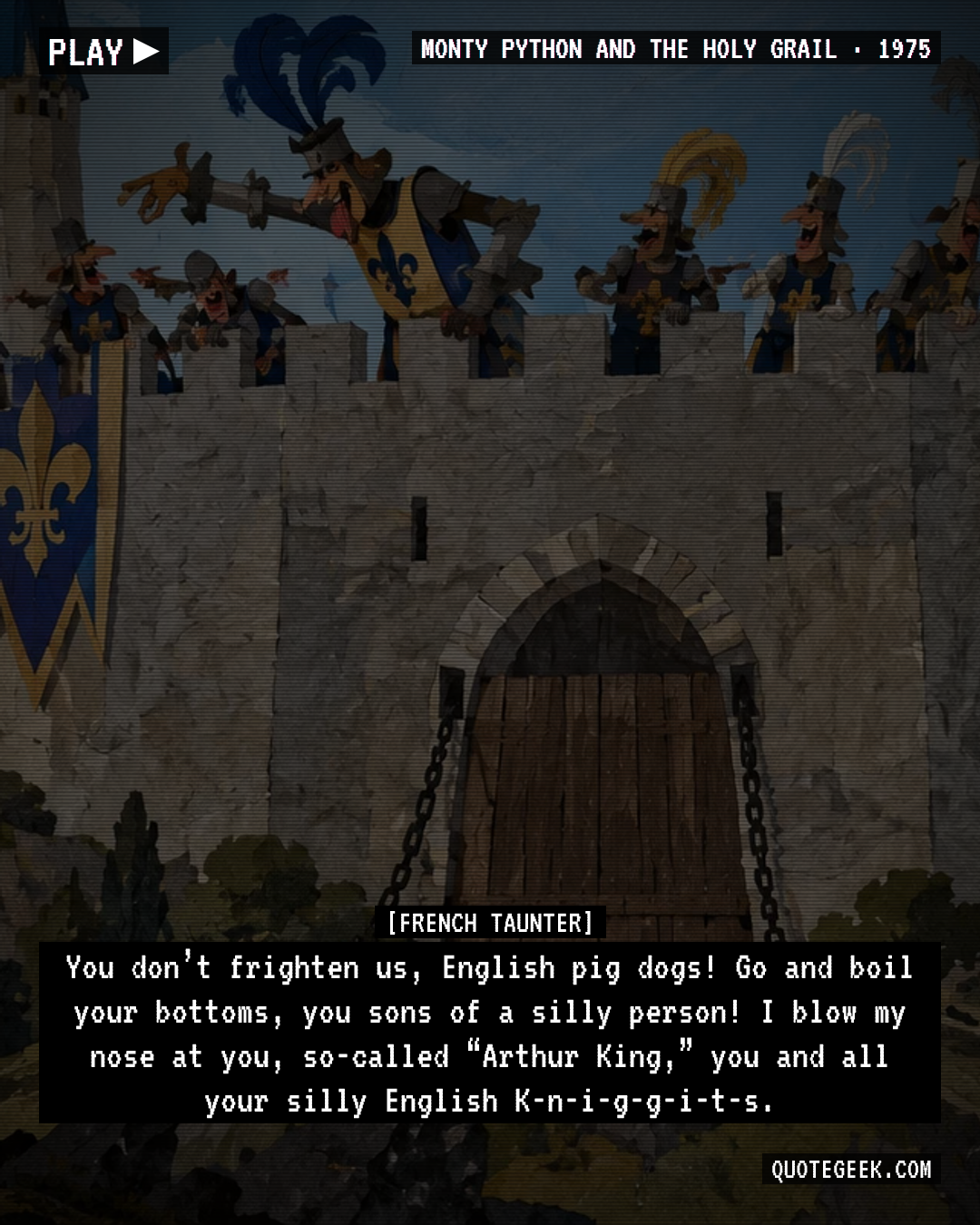“You don’t frighten us, English pig dogs! Go and boil your bottoms, you sons of a silly person! I blow my nose at you, so-called “Arthur King,” you and all your silly English K-n-i-g-g-i-t-s.” — French Taunter · Monty Python and the Holy Grail. Illustrated QuoteGeek card.
