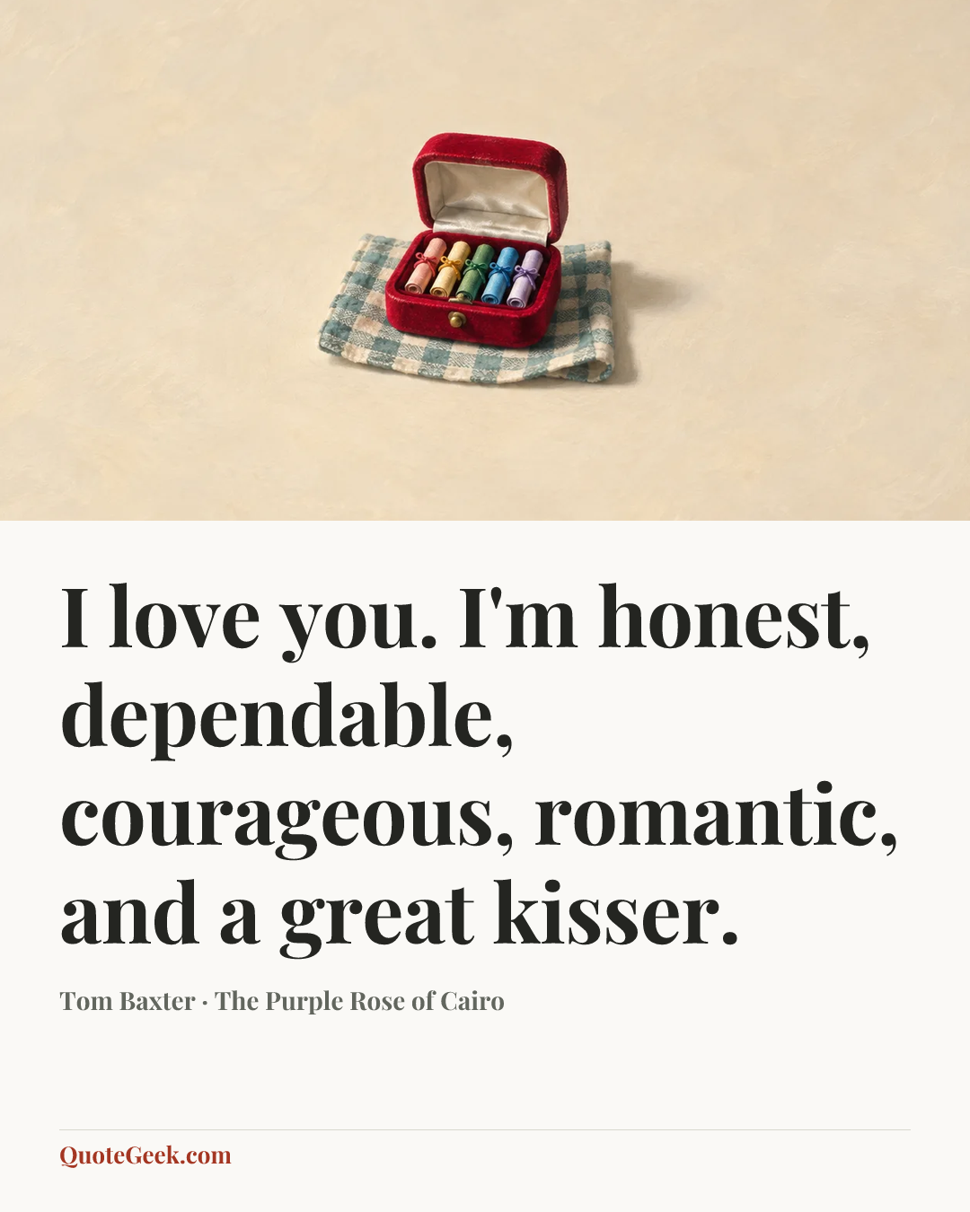 “I love you. I'm honest, dependable, courageous, romantic, and a great kisser.” — Tom Baxter · The Purple Rose of Cairo. Illustrated QuoteGeek card.