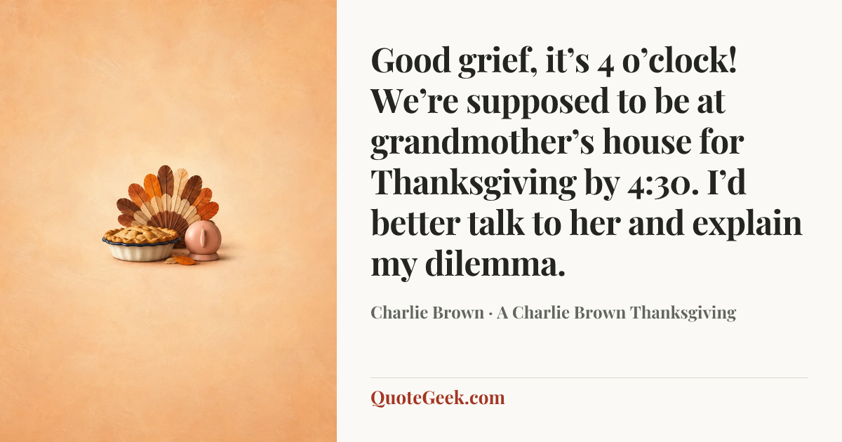 “Good grief, it’s 4 o’clock! We’re supposed to be at grandmother’s house for Thanksgiving by 4:30. I’d better talk to her and explain my dilemma.” — Charlie Brown · A Charlie Brown Thanksgiving. Illustrated QuoteGeek card.