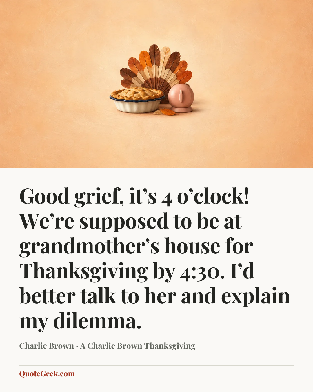 “Good grief, it’s 4 o’clock! We’re supposed to be at grandmother’s house for Thanksgiving by 4:30. I’d better talk to her and explain my dilemma.” — Charlie Brown · A Charlie Brown Thanksgiving. Illustrated QuoteGeek card.