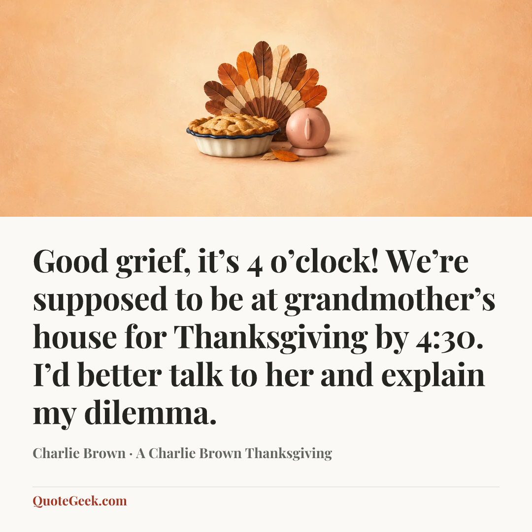 “Good grief, it’s 4 o’clock! We’re supposed to be at grandmother’s house for Thanksgiving by 4:30. I’d better talk to her and explain my dilemma.” — Charlie Brown · A Charlie Brown Thanksgiving. Illustrated QuoteGeek card.