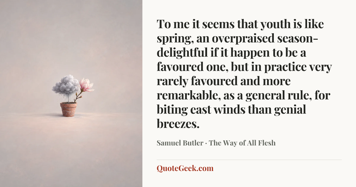 “To me it seems that youth is like spring, an overpraised season-delightful if it happen to be a favoured one, but in practice very rarely favoured and more remarkable, as a general rule, for biting east winds than genial breezes.” — Samuel Butler · The Way of All Flesh. Illustrated QuoteGeek card.