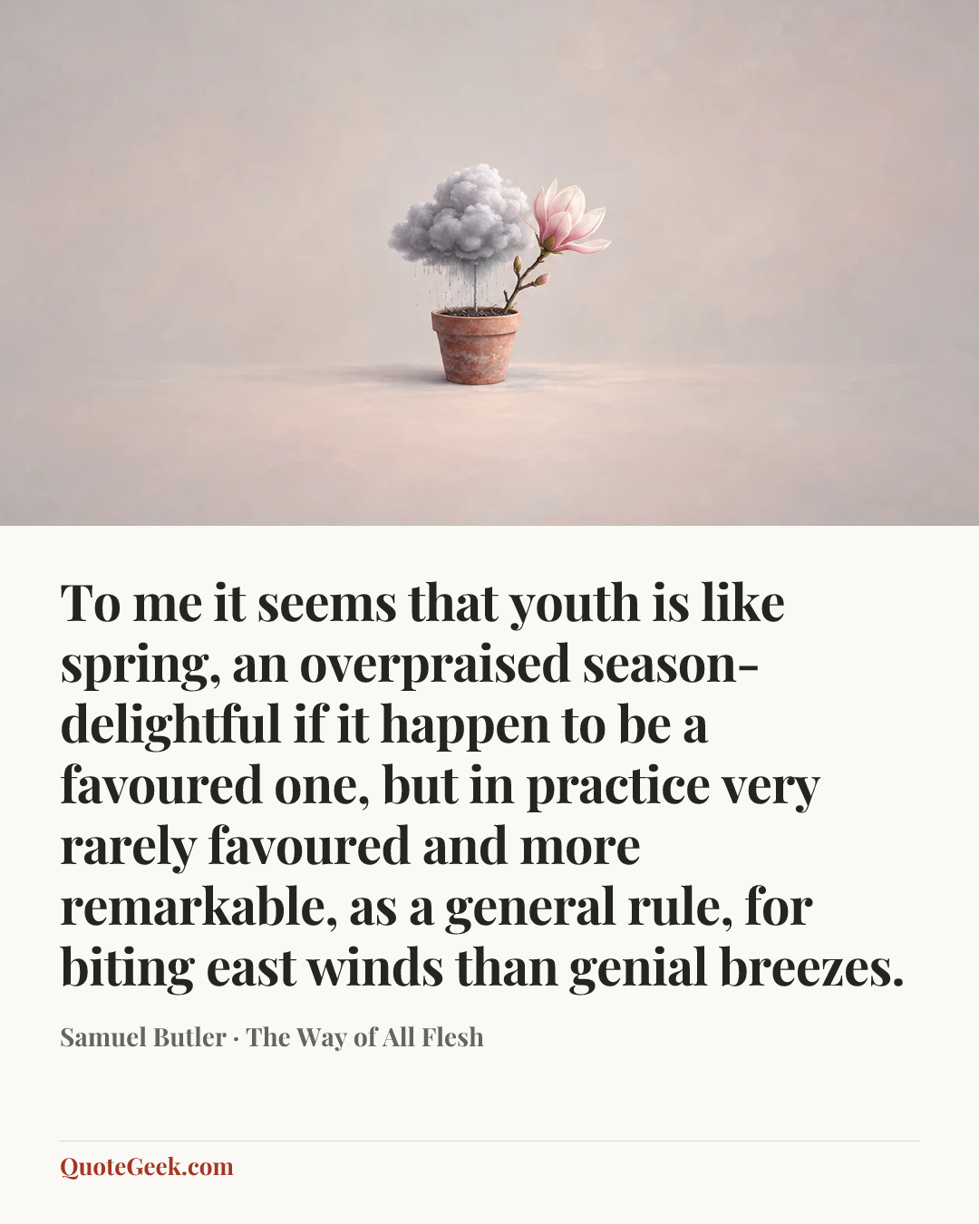 “To me it seems that youth is like spring, an overpraised season-delightful if it happen to be a favoured one, but in practice very rarely favoured and more remarkable, as a general rule, for biting east winds than genial breezes.” — Samuel Butler · The Way of All Flesh. Illustrated QuoteGeek card.