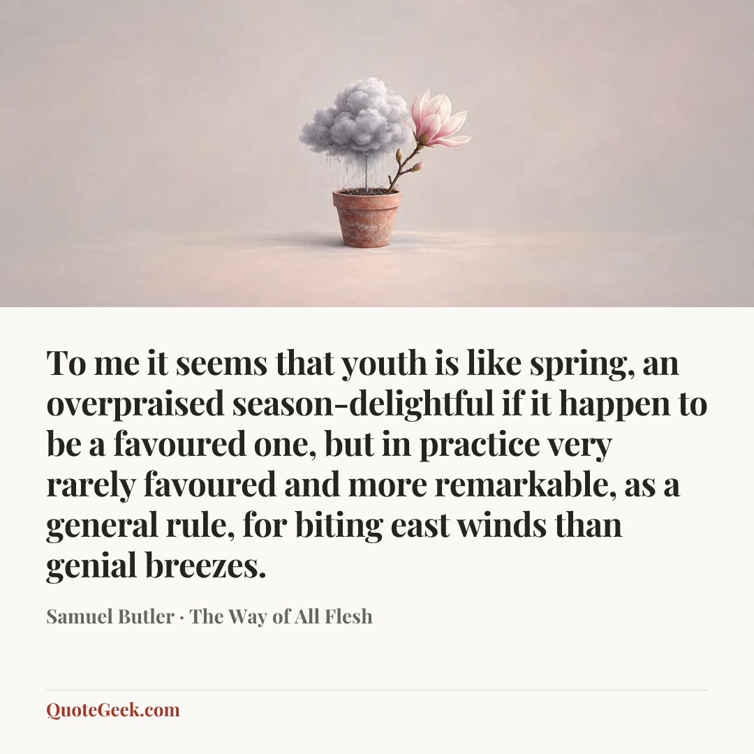 “To me it seems that youth is like spring, an overpraised season-delightful if it happen to be a favoured one, but in practice very rarely favoured and more remarkable, as a general rule, for biting east winds than genial breezes.” — Samuel Butler · The Way of All Flesh. Illustrated QuoteGeek card.