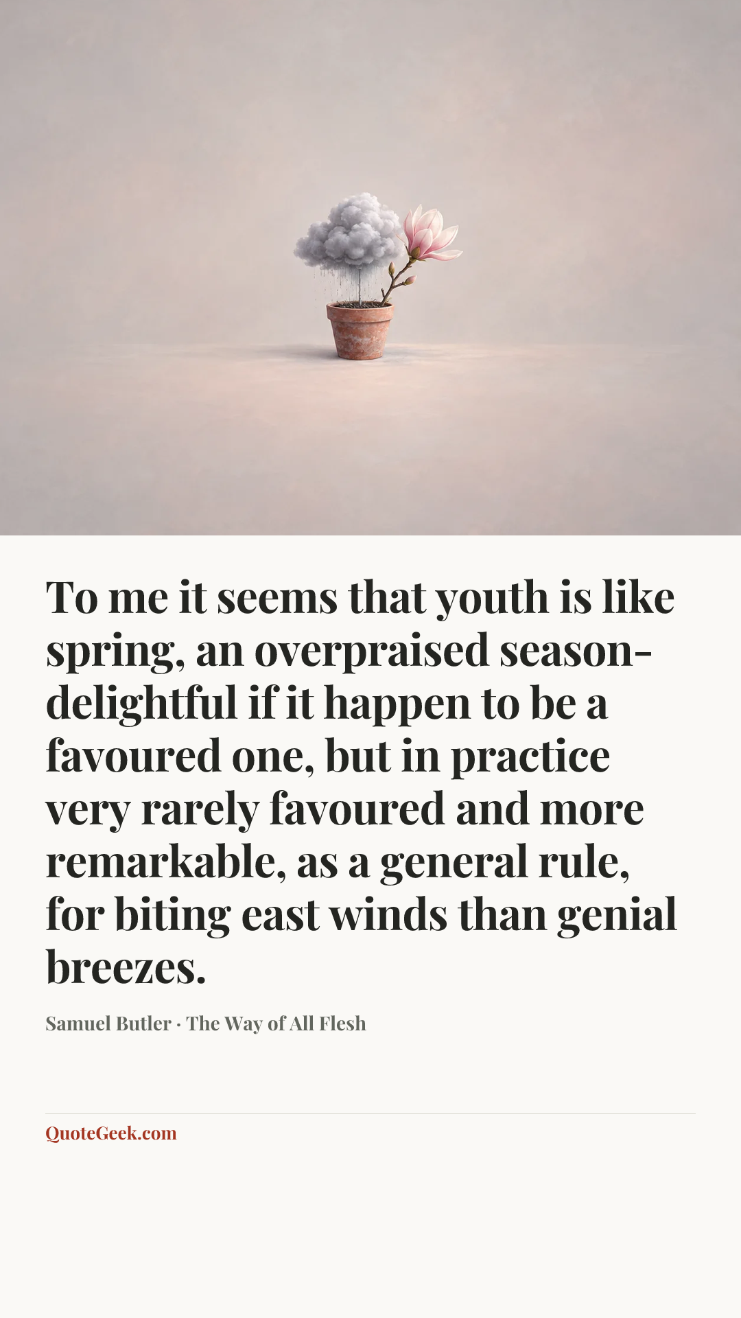 “To me it seems that youth is like spring, an overpraised season-delightful if it happen to be a favoured one, but in practice very rarely favoured and more remarkable, as a general rule, for biting east winds than genial breezes.” — Samuel Butler · The Way of All Flesh. Illustrated QuoteGeek card.