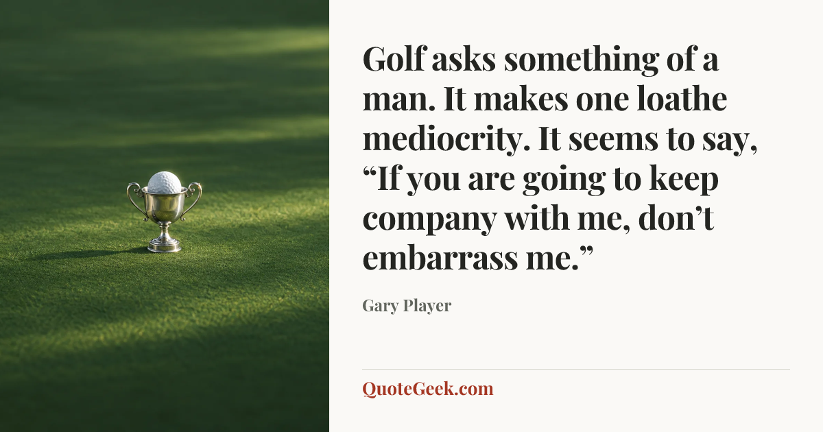 “Golf asks something of a man. It makes one loathe mediocrity. It seems to say, “If you are going to keep company with me, don’t embarrass me.”” — Gary Player. Illustrated QuoteGeek card.