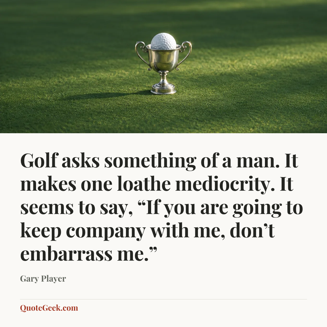 “Golf asks something of a man. It makes one loathe mediocrity. It seems to say, “If you are going to keep company with me, don’t embarrass me.”” — Gary Player. Illustrated QuoteGeek card.