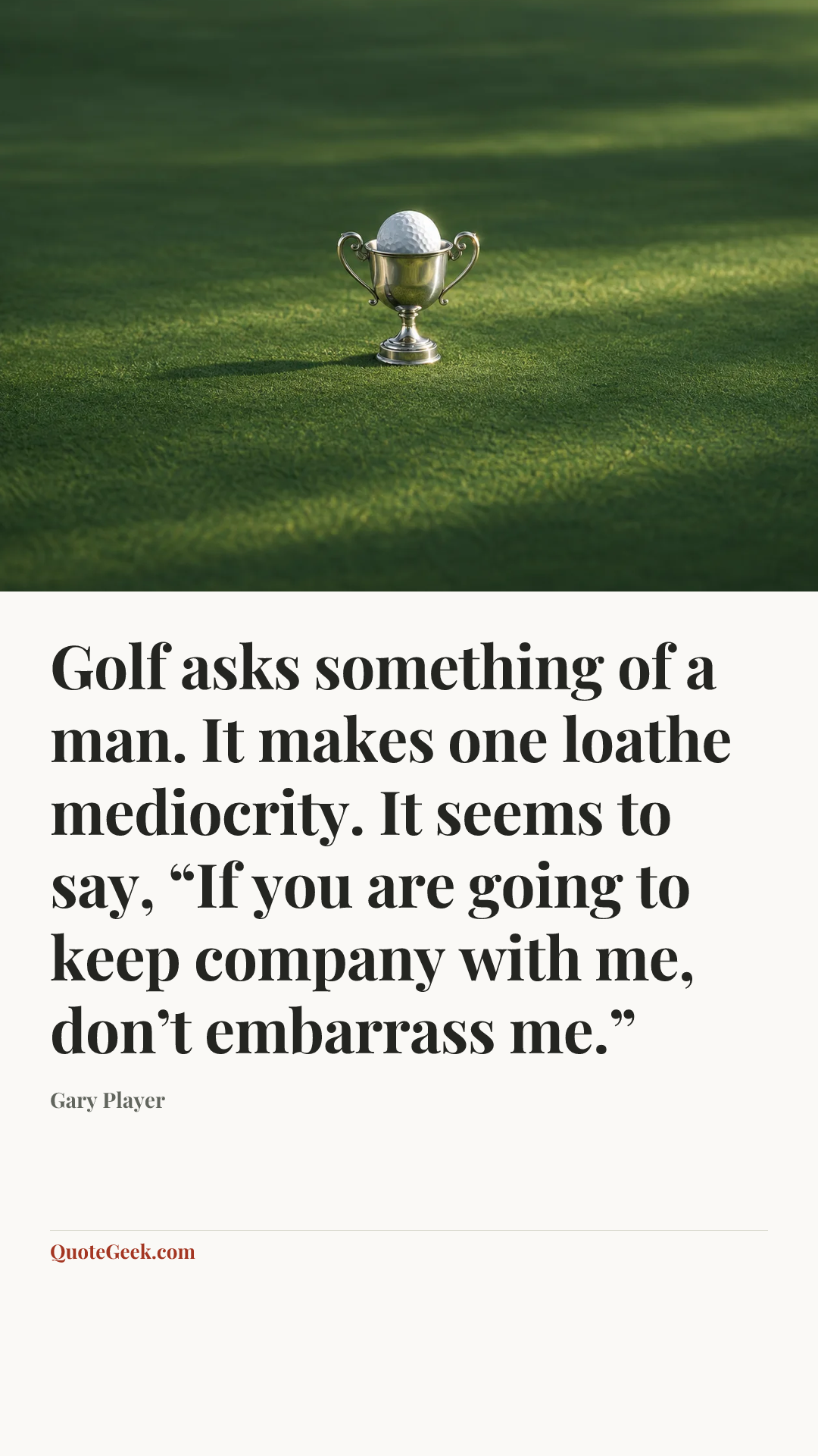 “Golf asks something of a man. It makes one loathe mediocrity. It seems to say, “If you are going to keep company with me, don’t embarrass me.”” — Gary Player. Illustrated QuoteGeek card.