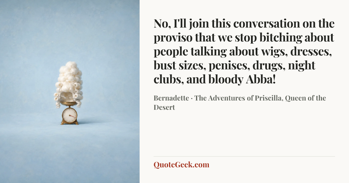 “No, I'll join this conversation on the proviso that we stop bitching about people talking about wigs, dresses, bust sizes, penises, drugs, night clubs, and bloody Abba!” — Bernadette · The Adventures of Priscilla, Queen of the Desert. Illustrated QuoteGeek card.