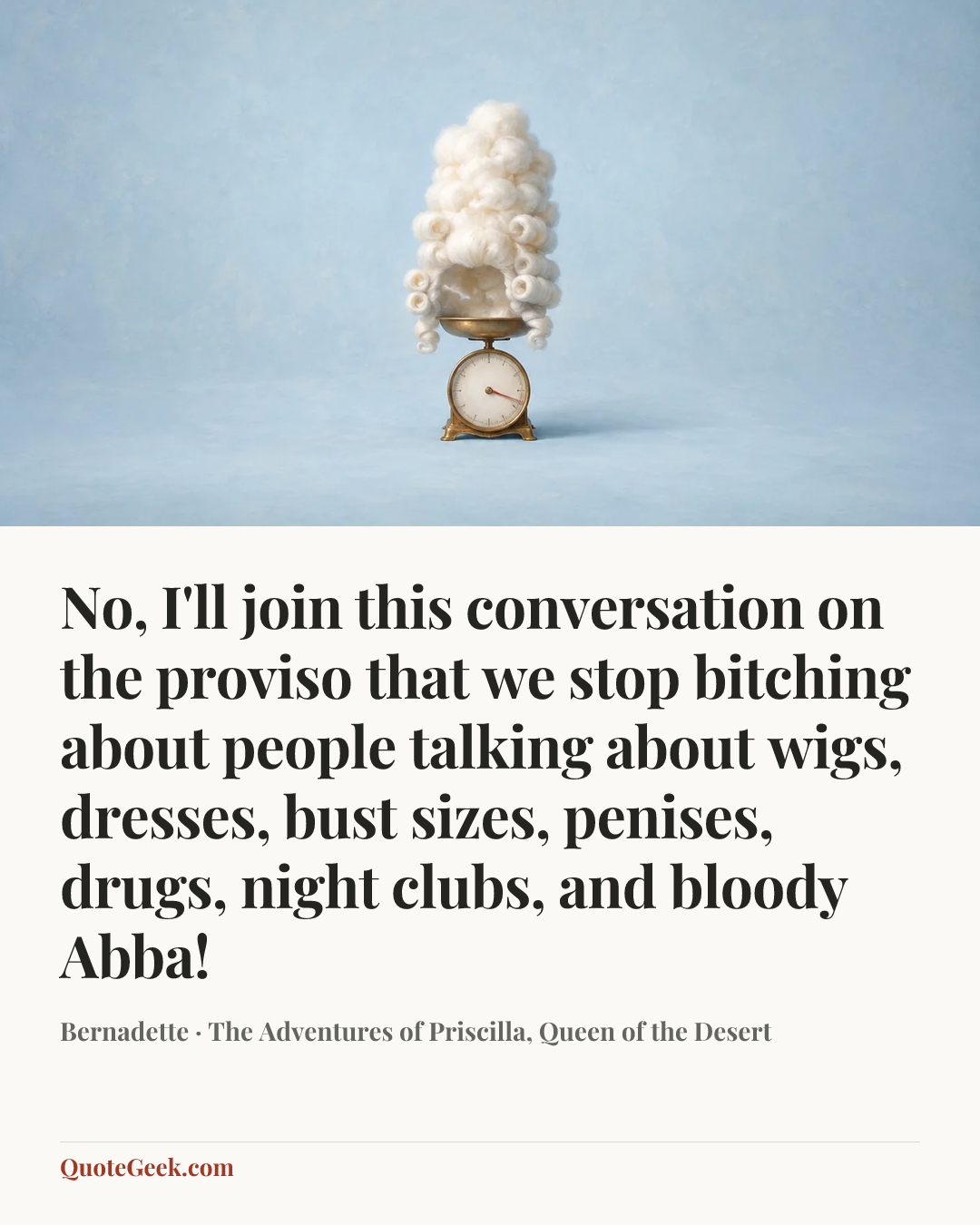 “No, I'll join this conversation on the proviso that we stop bitching about people talking about wigs, dresses, bust sizes, penises, drugs, night clubs, and bloody Abba!” — Bernadette · The Adventures of Priscilla, Queen of the Desert. Illustrated QuoteGeek card.