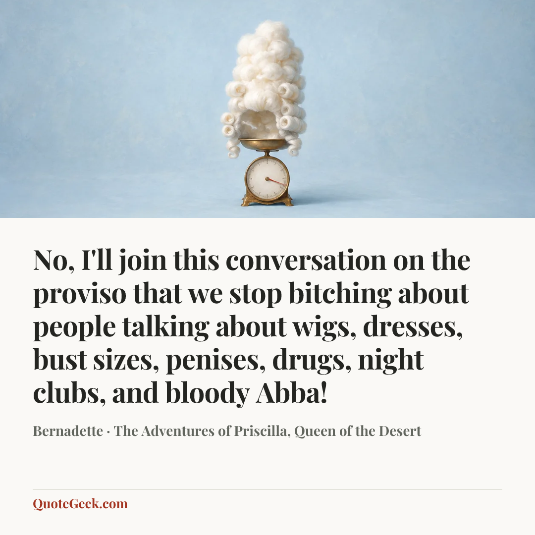 “No, I'll join this conversation on the proviso that we stop bitching about people talking about wigs, dresses, bust sizes, penises, drugs, night clubs, and bloody Abba!” — Bernadette · The Adventures of Priscilla, Queen of the Desert. Illustrated QuoteGeek card.