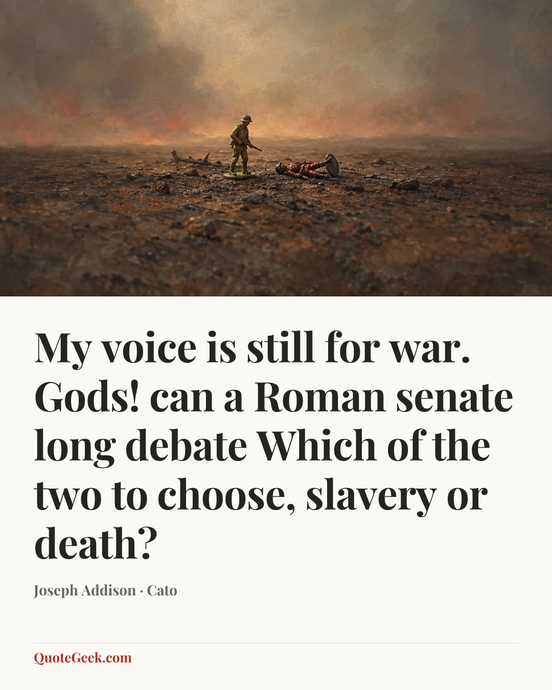 “My voice is still for war.
Gods! can a Roman senate long debate
Which of the two to choose, slavery or death?” — Joseph Addison · Cato. Illustrated QuoteGeek card.