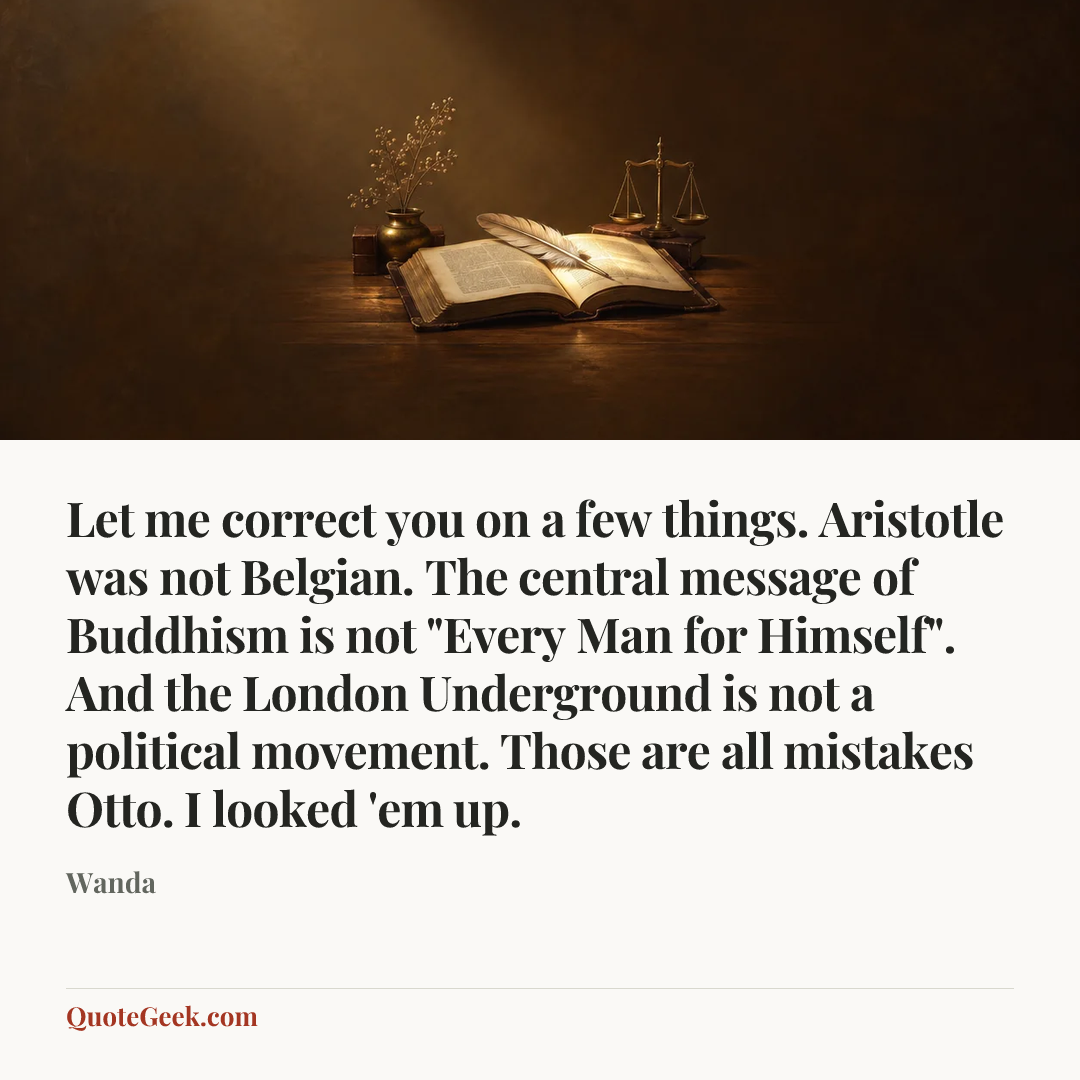 “Let me correct you on a few things. Aristotle was not Belgian. The central message of Buddhism is not "Every Man for Himself". And the London Underground is not a political movement. Those are all mistakes Otto. I looked 'em up.” — Wanda. Illustrated QuoteGeek card.