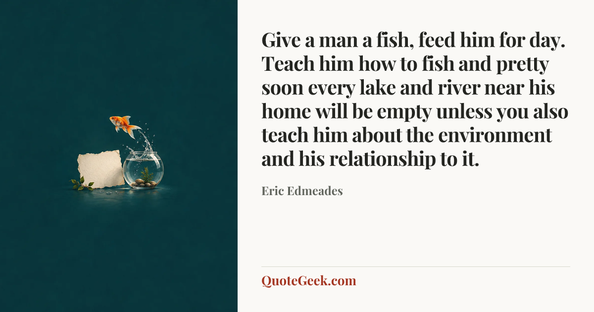 “Give a man a fish, feed him for day. Teach him how to fish and pretty soon every lake and river near his home will be empty unless you also teach him about the environment and his relationship to it.” — Eric Edmeades. Illustrated QuoteGeek card.