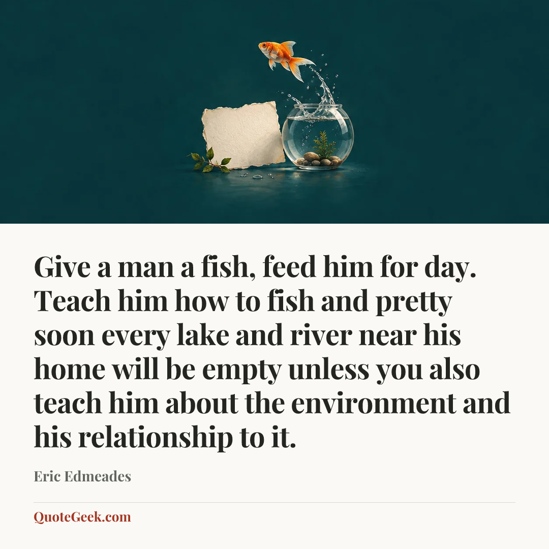 “Give a man a fish, feed him for day. Teach him how to fish and pretty soon every lake and river near his home will be empty unless you also teach him about the environment and his relationship to it.” — Eric Edmeades. Illustrated QuoteGeek card.