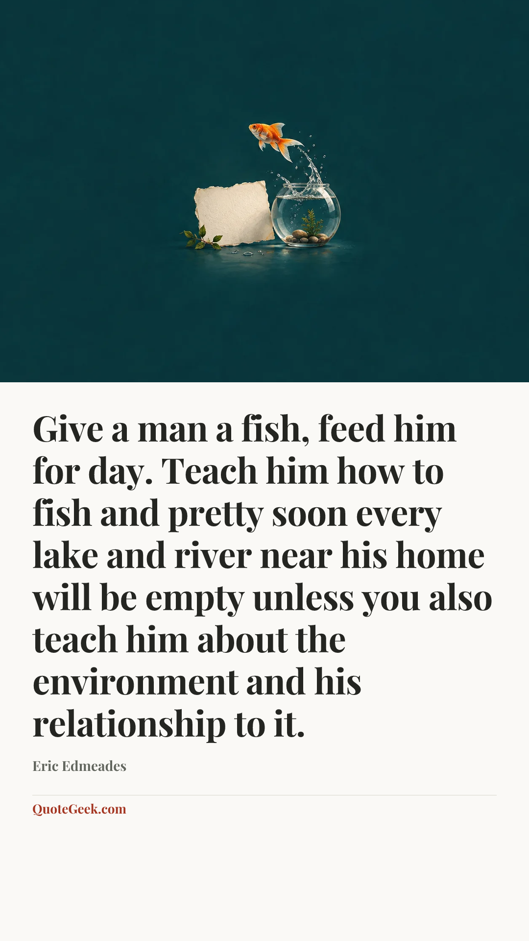 “Give a man a fish, feed him for day. Teach him how to fish and pretty soon every lake and river near his home will be empty unless you also teach him about the environment and his relationship to it.” — Eric Edmeades. Illustrated QuoteGeek card.