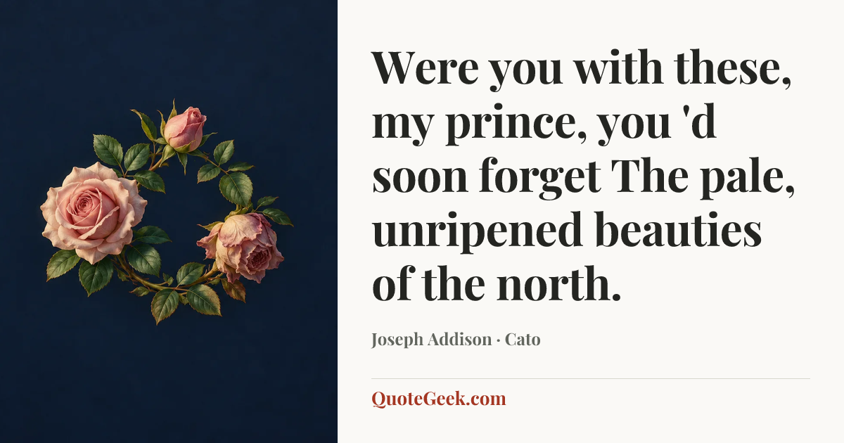 “Were you with these, my prince, you 'd soon forget
The pale, unripened beauties of the north.” — Joseph Addison · Cato. Illustrated QuoteGeek card.