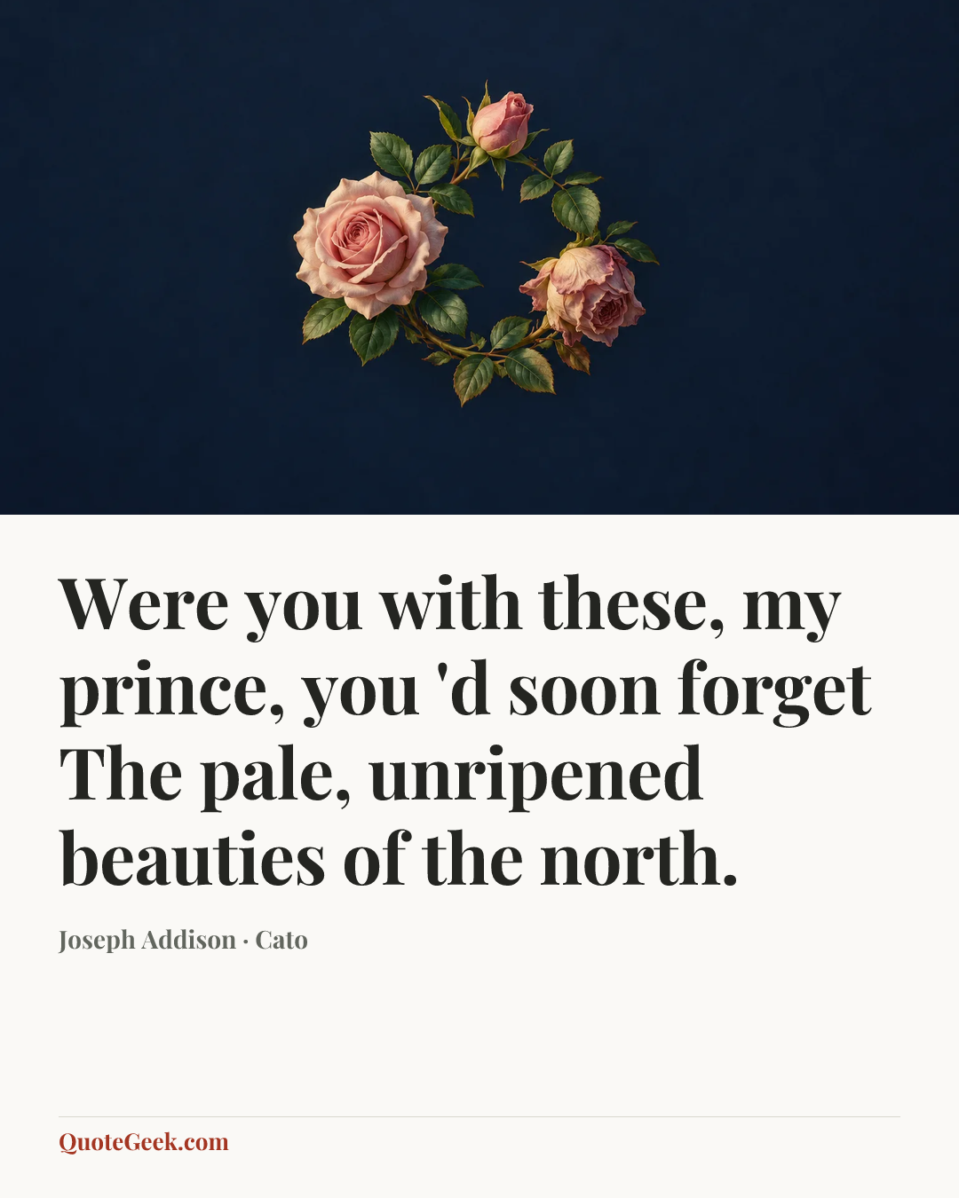 “Were you with these, my prince, you 'd soon forget
The pale, unripened beauties of the north.” — Joseph Addison · Cato. Illustrated QuoteGeek card.