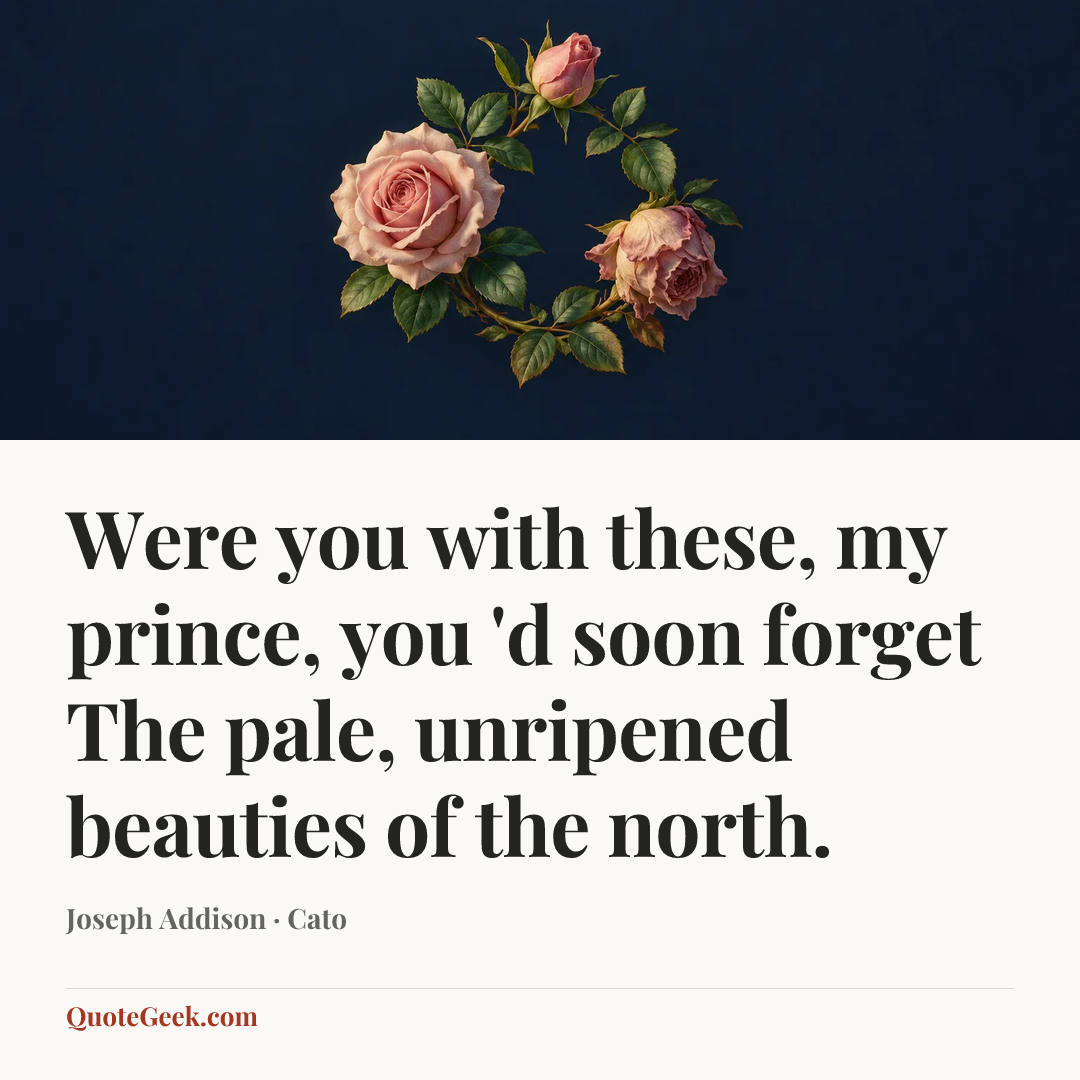 “Were you with these, my prince, you 'd soon forget
The pale, unripened beauties of the north.” — Joseph Addison · Cato. Illustrated QuoteGeek card.