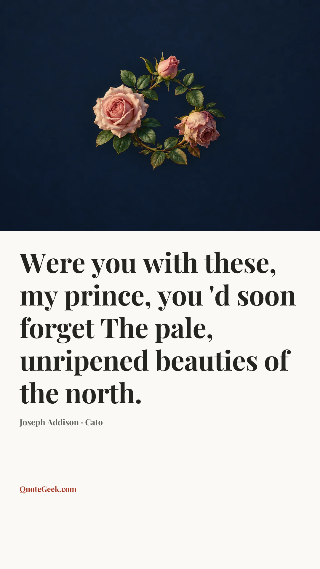“Were you with these, my prince, you 'd soon forget
The pale, unripened beauties of the north.” — Joseph Addison · Cato. Illustrated QuoteGeek card.
