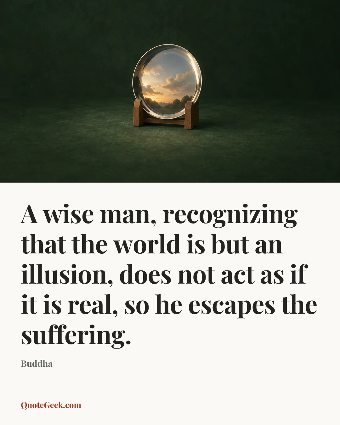 “A wise man, recognizing that the world is but an illusion, does not act as if it is real, so he escapes the suffering.” — Buddha. Illustrated QuoteGeek card.