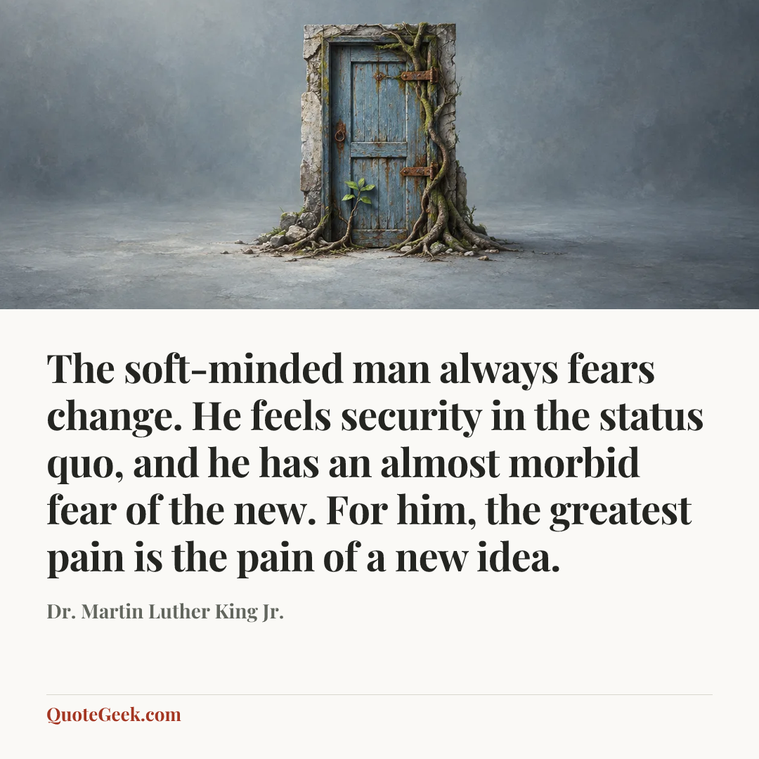 “The soft-minded man always fears change. He feels security in the status quo, and he has an almost morbid fear of the new. For him, the greatest pain is the pain of a new idea.” — Dr. Martin Luther King Jr.. Illustrated QuoteGeek card.