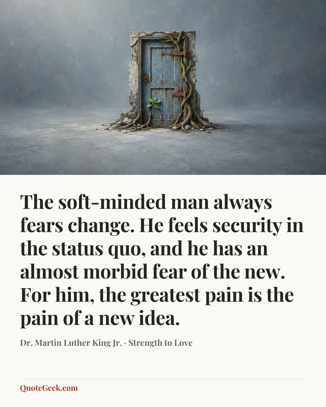 “The soft-minded man always fears change. He feels security in the status quo, and he has an almost morbid fear of the new. For him, the greatest pain is the pain of a new idea.” — Dr. Martin Luther King Jr. · Strength to Love. Illustrated QuoteGeek card.