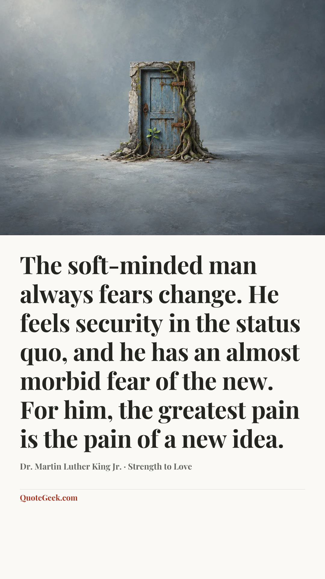 “The soft-minded man always fears change. He feels security in the status quo, and he has an almost morbid fear of the new. For him, the greatest pain is the pain of a new idea.” — Dr. Martin Luther King Jr. · Strength to Love. Illustrated QuoteGeek card.