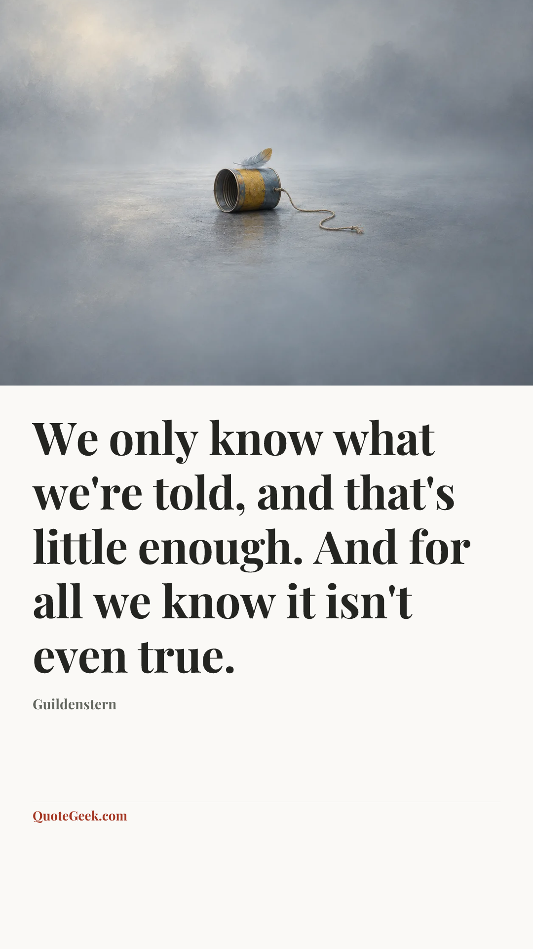 “We only know what we're told, and that's little enough. And for all we know it isn't even true.” — Guildenstern. Illustrated QuoteGeek card.