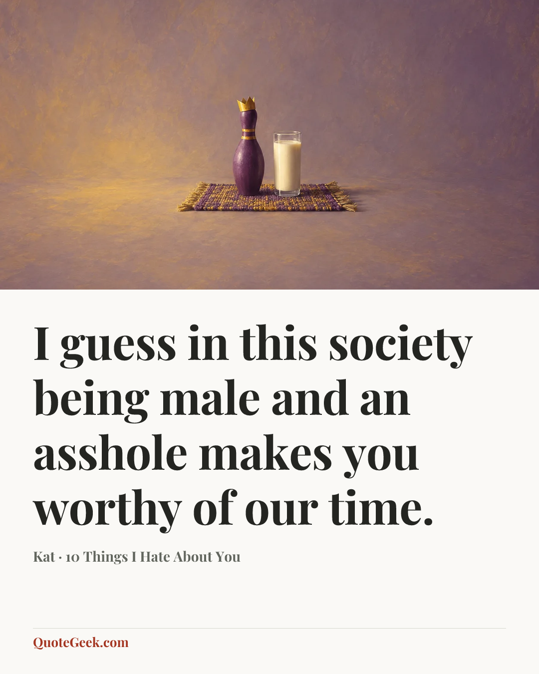 “I guess in this society being male and an asshole makes you worthy of our time.” — Kat · 10 Things I Hate About You. Illustrated QuoteGeek card.