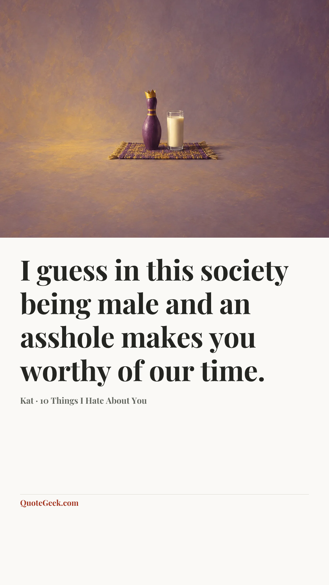 “I guess in this society being male and an asshole makes you worthy of our time.” — Kat · 10 Things I Hate About You. Illustrated QuoteGeek card.