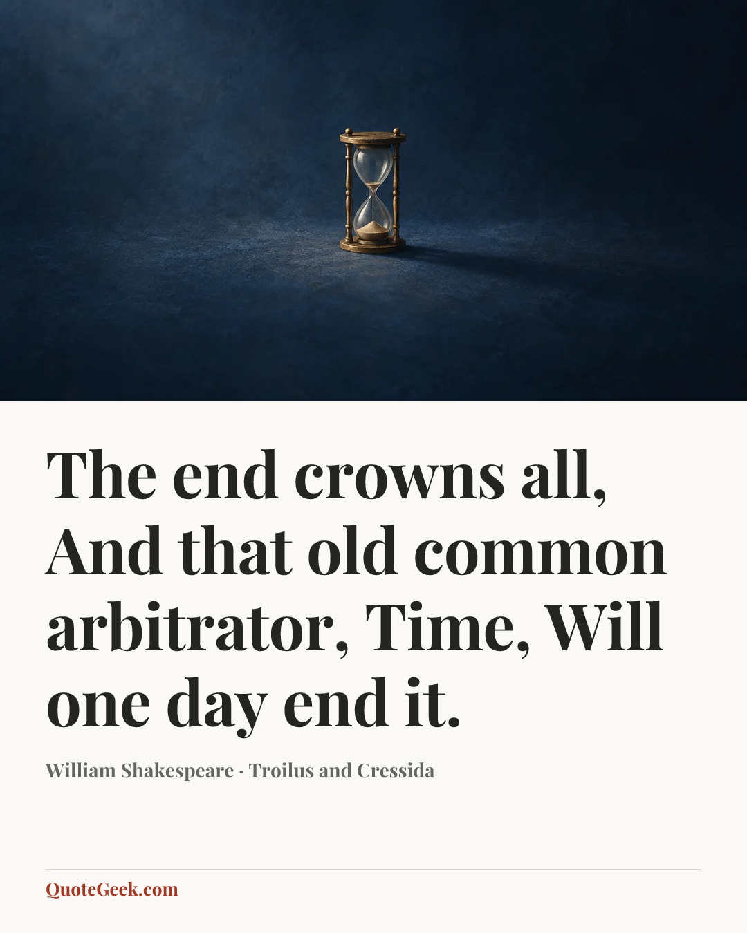 “The end crowns all,
And that old common arbitrator, Time,
Will one day end it.” — William Shakespeare · Troilus and Cressida. Illustrated QuoteGeek card.