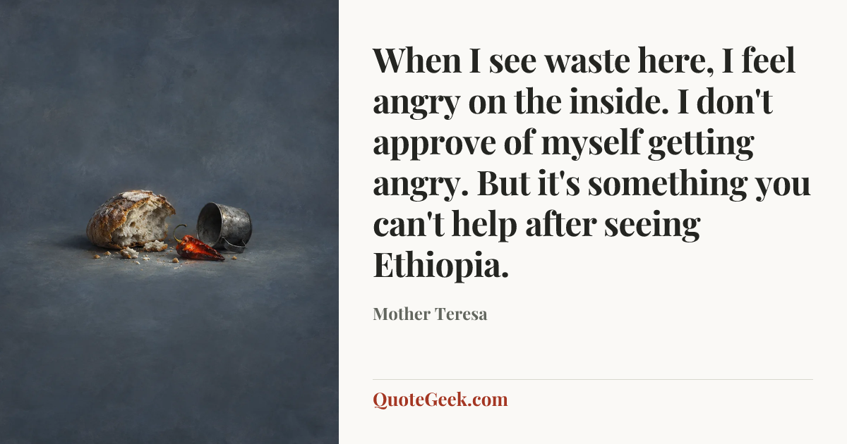 “When I see waste here, I feel angry on the inside. I don't approve of myself getting angry. But it's something you can't help after seeing Ethiopia.” — Mother Teresa. Illustrated QuoteGeek card.