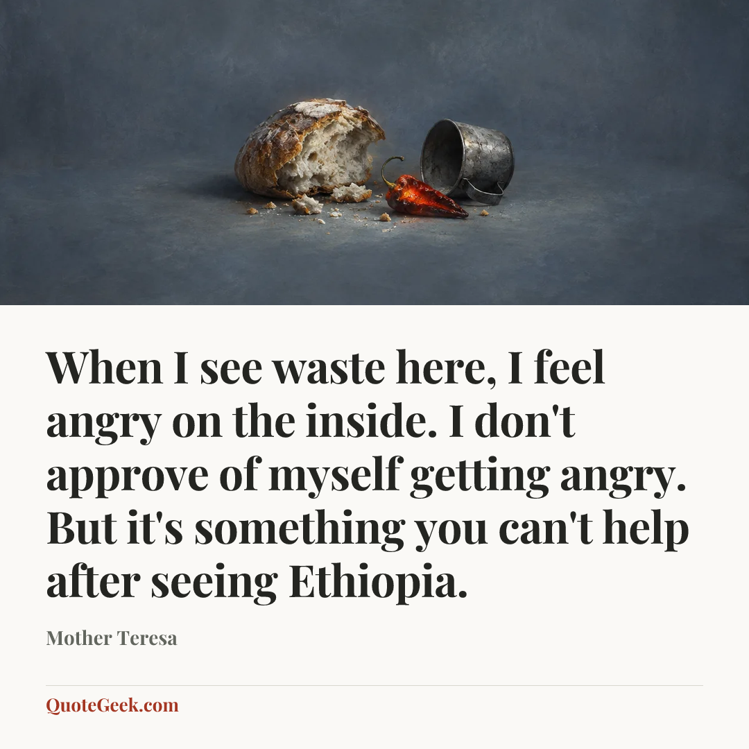 “When I see waste here, I feel angry on the inside. I don't approve of myself getting angry. But it's something you can't help after seeing Ethiopia.” — Mother Teresa. Illustrated QuoteGeek card.