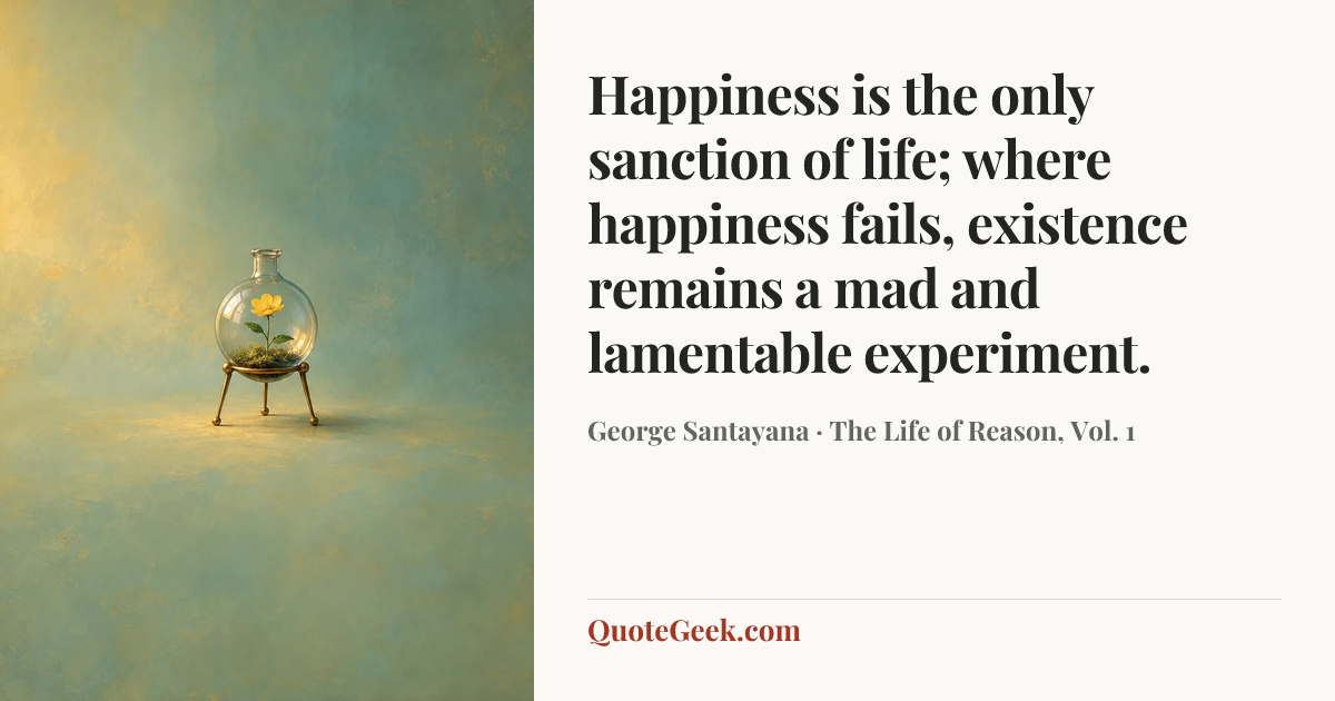 “Happiness is the only sanction of life; where happiness fails, existence remains a mad and lamentable experiment.” — George Santayana · The Life of Reason, Vol. 1. Illustrated QuoteGeek card.