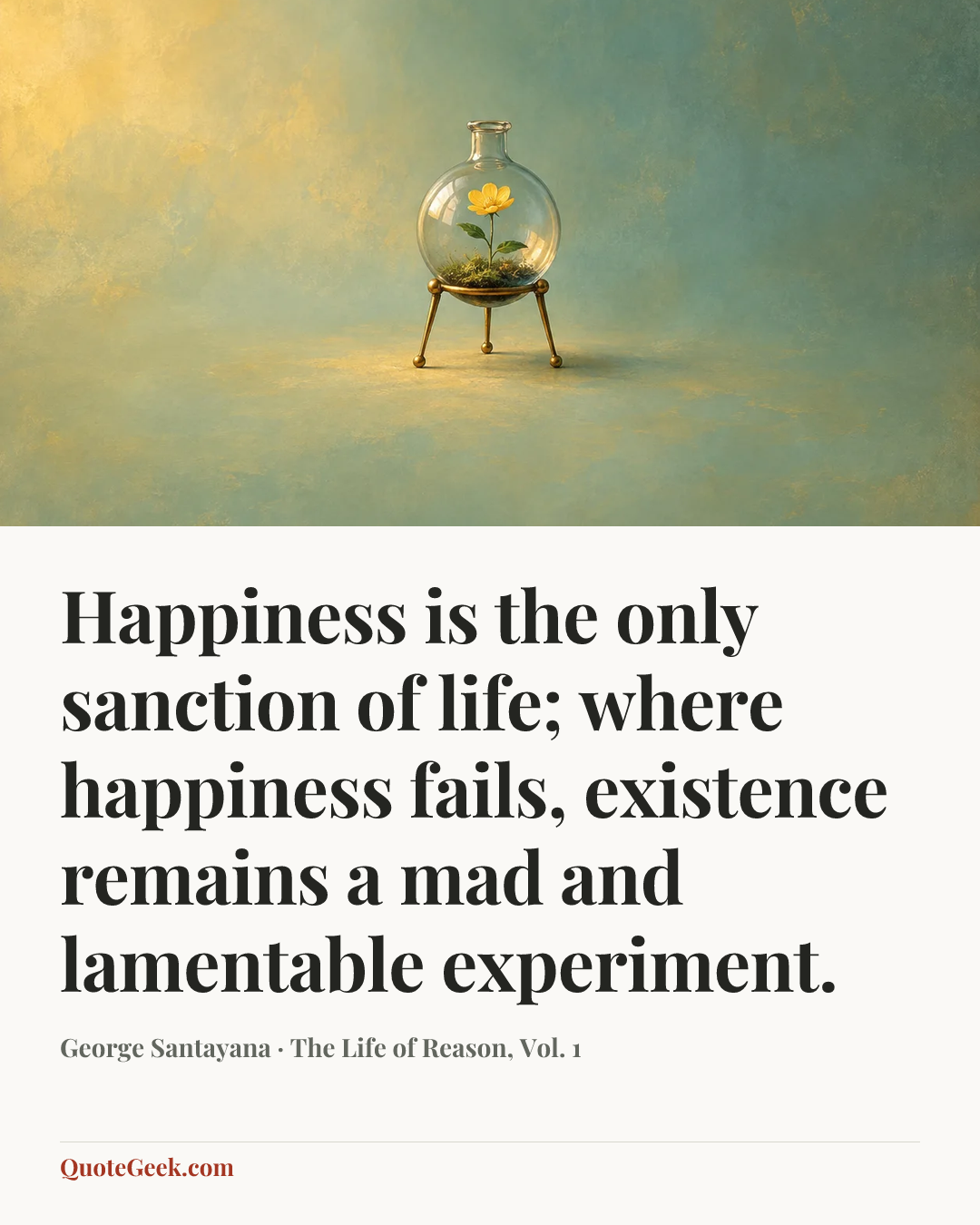 “Happiness is the only sanction of life; where happiness fails, existence remains a mad and lamentable experiment.” — George Santayana · The Life of Reason, Vol. 1. Illustrated QuoteGeek card.
