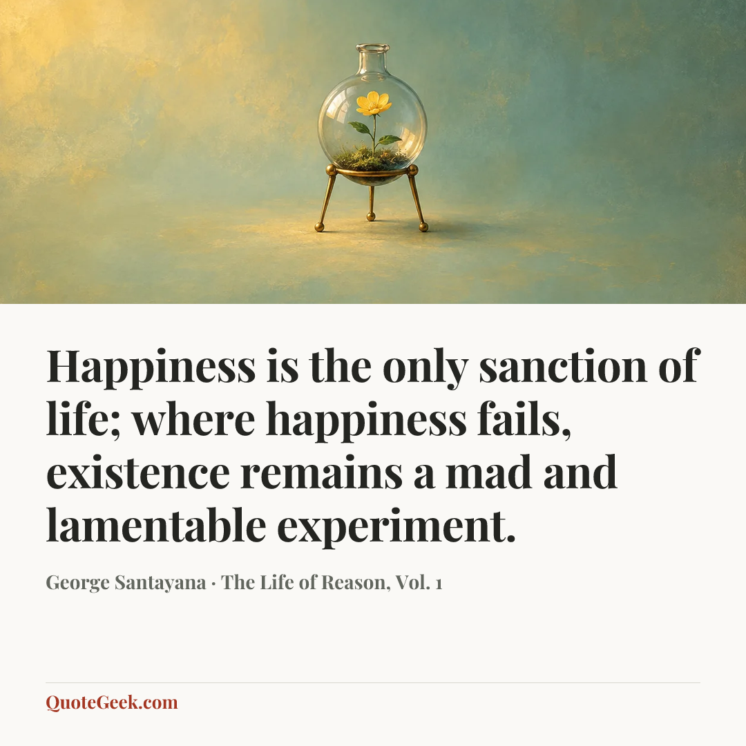 “Happiness is the only sanction of life; where happiness fails, existence remains a mad and lamentable experiment.” — George Santayana · The Life of Reason, Vol. 1. Illustrated QuoteGeek card.
